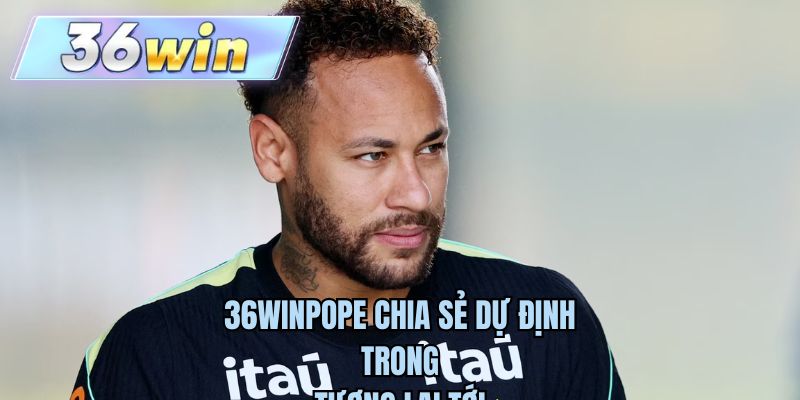 36WINPOPE chia sẻ dự định trong tương lai tới