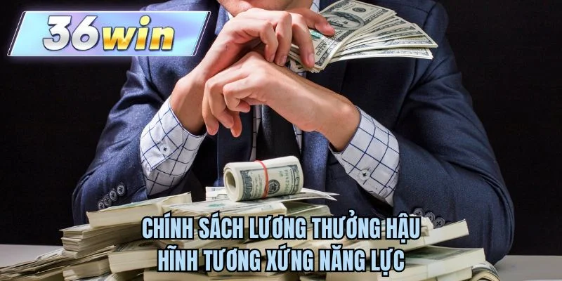 Chính sách lương thưởng hậu hĩnh tương xứng năng lực